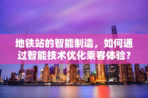 地铁站的智能制造，如何通过智能技术优化乘客体验？
