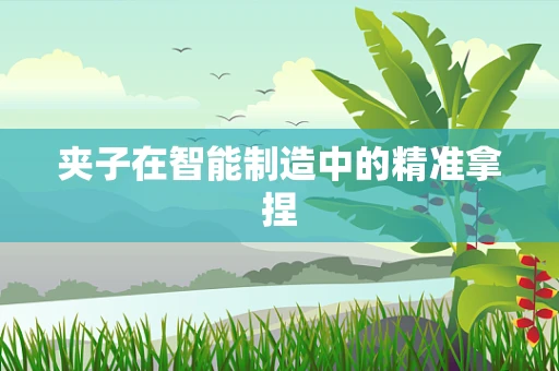夹子在智能制造中的精准拿捏