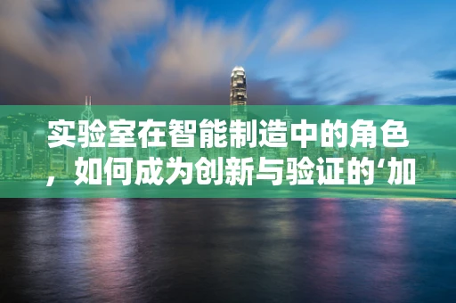 实验室在智能制造中的角色，如何成为创新与验证的‘加速器’？