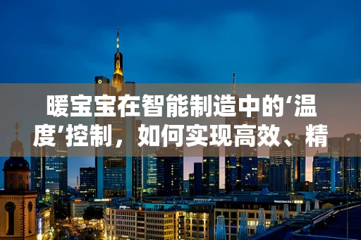 暖宝宝在智能制造中的‘温度’控制，如何实现高效、精准的个性化生产？