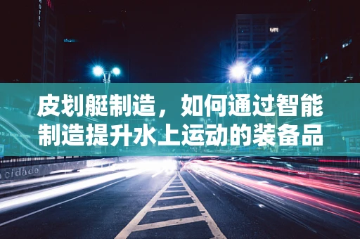 皮划艇制造，如何通过智能制造提升水上运动的装备品质？