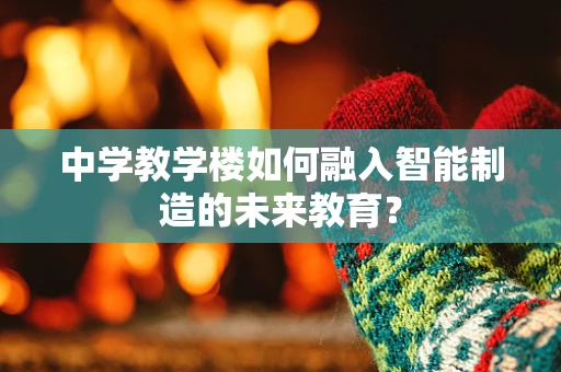 中学教学楼如何融入智能制造的未来教育？