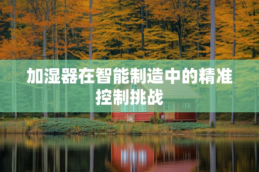 加湿器在智能制造中的精准控制挑战