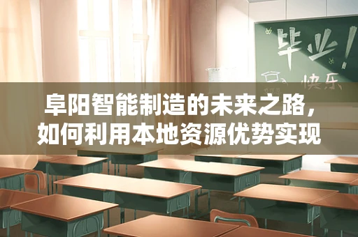 阜阳智能制造的未来之路，如何利用本地资源优势实现产业升级？