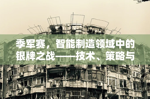 季军赛，智能制造领域中的银牌之战——技术、策略与创新的较量