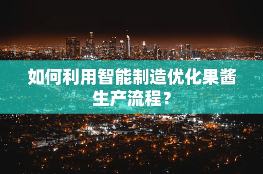 如何利用智能制造优化果酱生产流程？