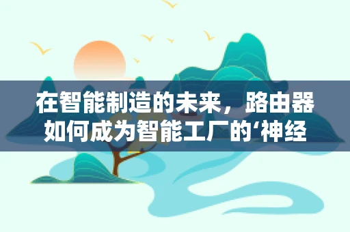 在智能制造的未来，路由器如何成为智能工厂的‘神经中枢’？
