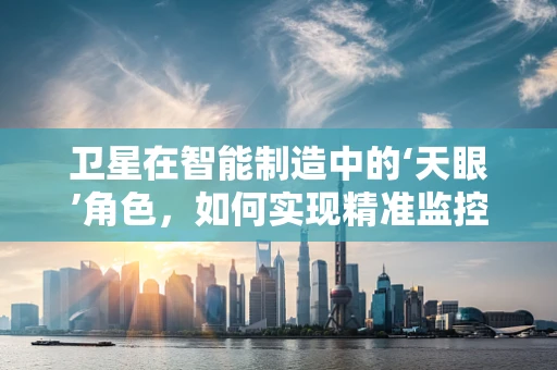 卫星在智能制造中的‘天眼’角色，如何实现精准监控与优化？