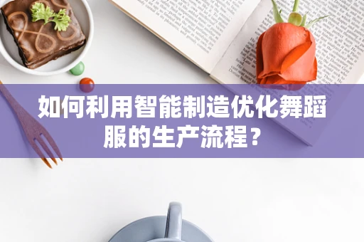 如何利用智能制造优化舞蹈服的生产流程？