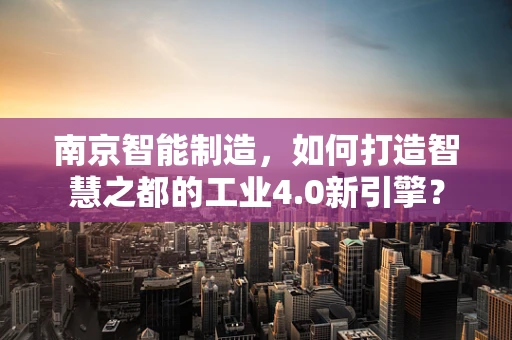 南京智能制造，如何打造智慧之都的工业4.0新引擎？