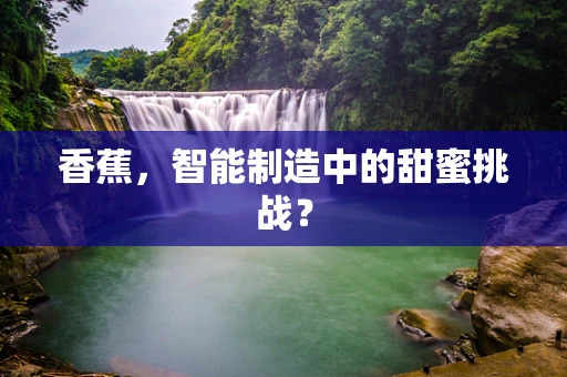 香蕉，智能制造中的甜蜜挑战？