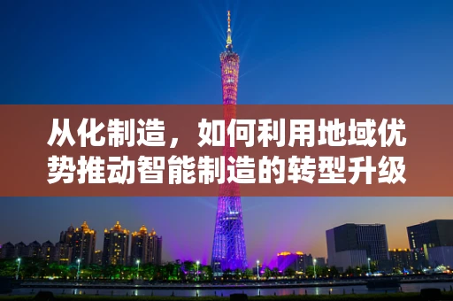 从化制造，如何利用地域优势推动智能制造的转型升级？