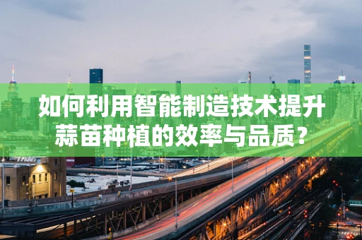 如何利用智能制造技术提升蒜苗种植的效率与品质？