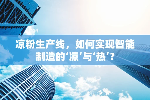 凉粉生产线，如何实现智能制造的‘凉’与‘热’？