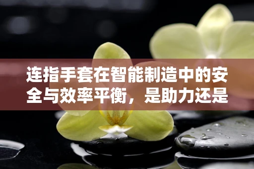 连指手套在智能制造中的安全与效率平衡，是助力还是阻碍？