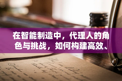 在智能制造中，代理人的角色与挑战，如何构建高效、可靠的智能代理系统？