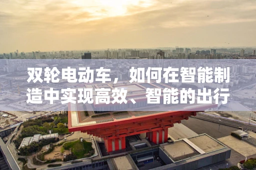 双轮电动车，如何在智能制造中实现高效、智能的出行解决方案？