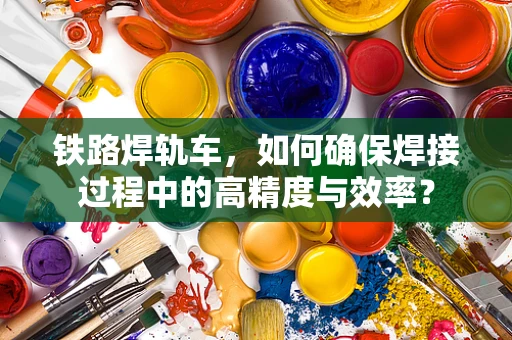 铁路焊轨车，如何确保焊接过程中的高精度与效率？