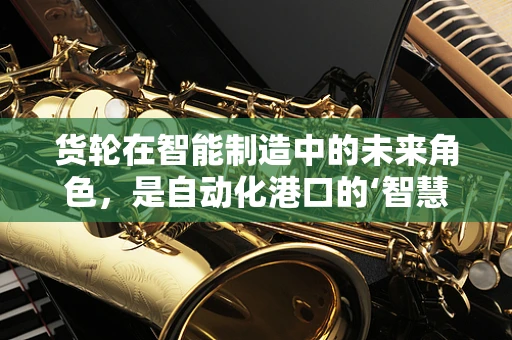 货轮在智能制造中的未来角色，是自动化港口的‘智慧水滴’吗？