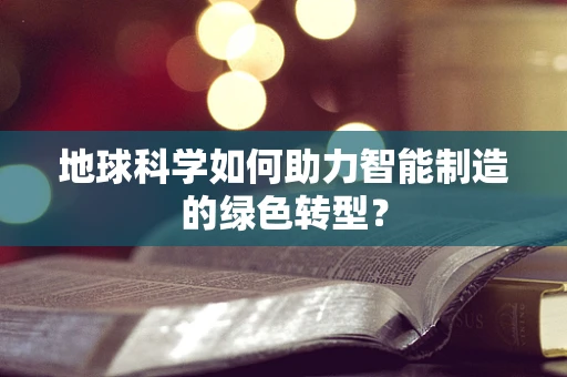 地球科学如何助力智能制造的绿色转型？