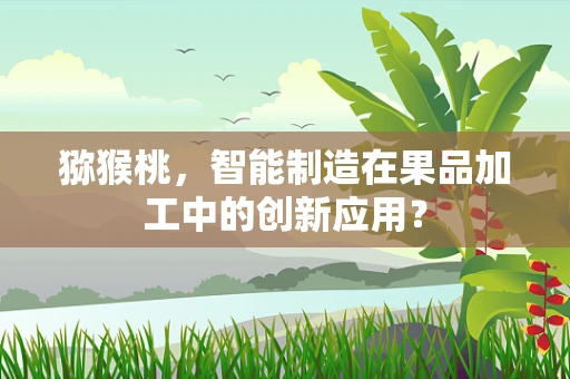 猕猴桃，智能制造在果品加工中的创新应用？