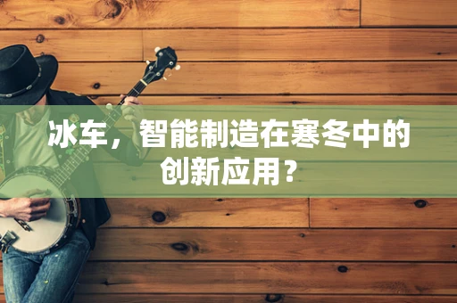 冰车，智能制造在寒冬中的创新应用？