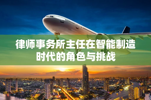 律师事务所主任在智能制造时代的角色与挑战