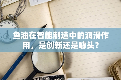 鱼油在智能制造中的润滑作用，是创新还是噱头？