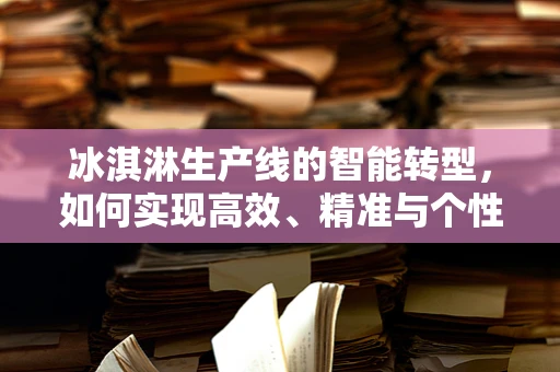 冰淇淋生产线的智能转型，如何实现高效、精准与个性化的生产？
