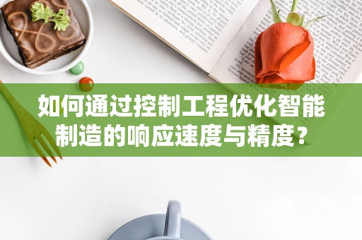 如何通过控制工程优化智能制造的响应速度与精度？