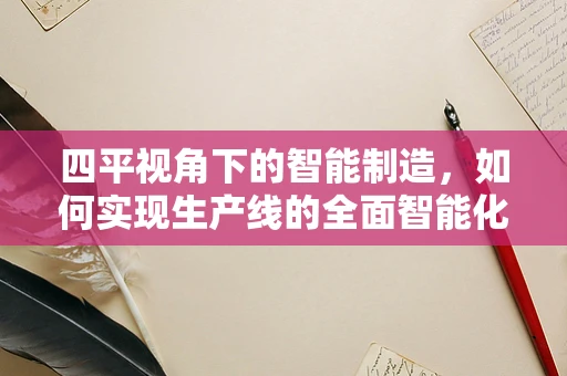 四平视角下的智能制造，如何实现生产线的全面智能化？