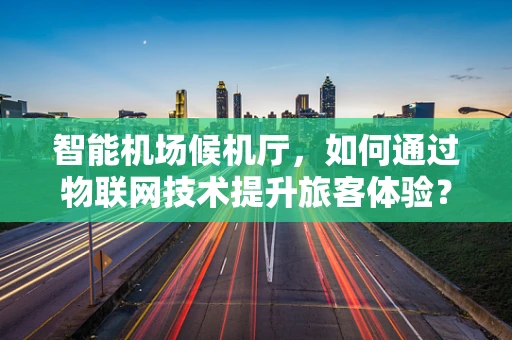 智能机场候机厅，如何通过物联网技术提升旅客体验？