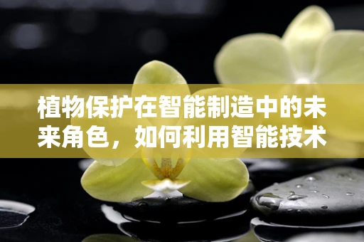 植物保护在智能制造中的未来角色，如何利用智能技术守护绿色家园？