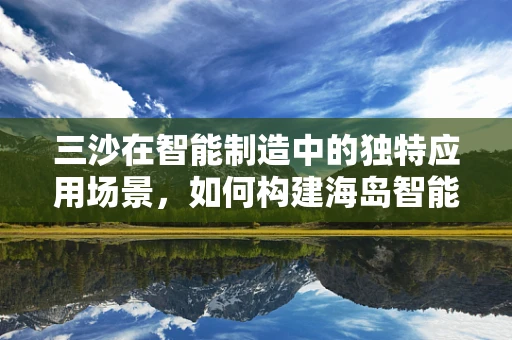 三沙在智能制造中的独特应用场景，如何构建海岛智能物流网络？