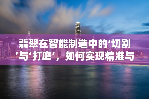 翡翠在智能制造中的‘切割’与‘打磨’，如何实现精准与美学的完美融合？