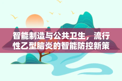 智能制造与公共卫生，流行性乙型脑炎的智能防控新策略
