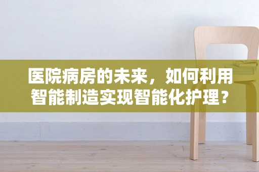 医院病房的未来，如何利用智能制造实现智能化护理？