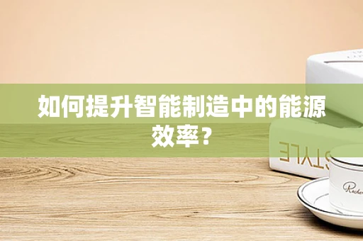 如何提升智能制造中的能源效率？