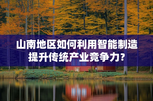 山南地区如何利用智能制造提升传统产业竞争力？