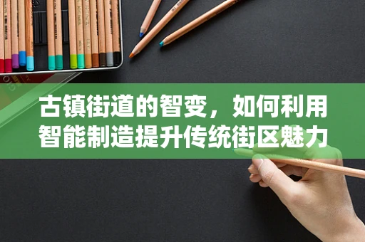 古镇街道的智变，如何利用智能制造提升传统街区魅力？