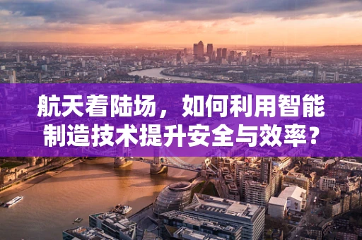 航天着陆场，如何利用智能制造技术提升安全与效率？