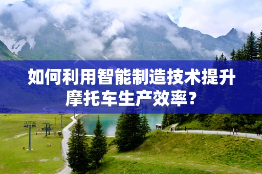 如何利用智能制造技术提升摩托车生产效率？