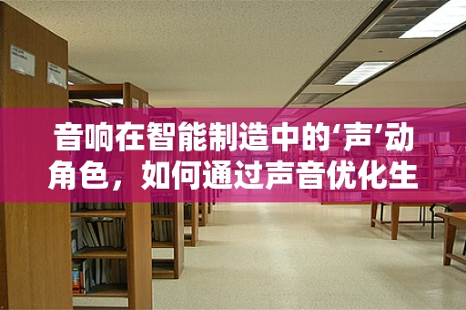 音响在智能制造中的‘声’动角色，如何通过声音优化生产流程？