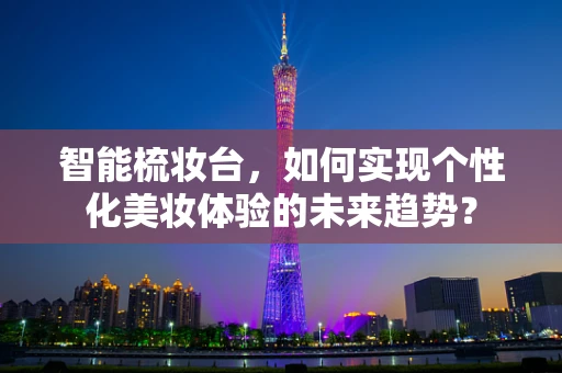 智能梳妆台，如何实现个性化美妆体验的未来趋势？