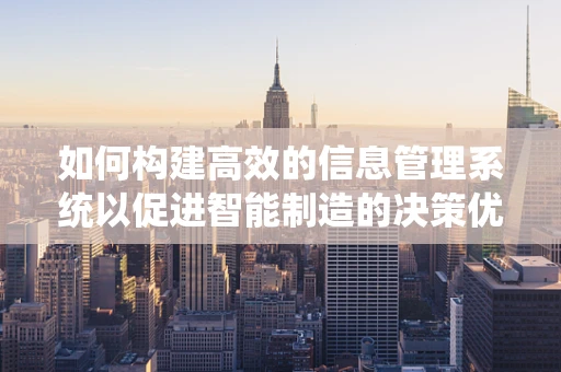 如何构建高效的信息管理系统以促进智能制造的决策优化？