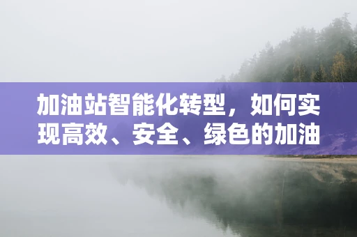 加油站智能化转型，如何实现高效、安全、绿色的加油体验？