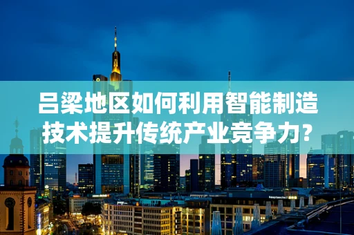 吕梁地区如何利用智能制造技术提升传统产业竞争力？