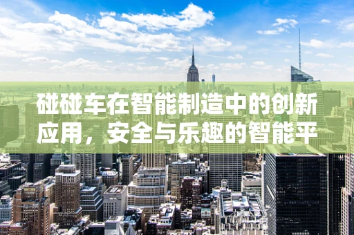 碰碰车在智能制造中的创新应用，安全与乐趣的智能平衡