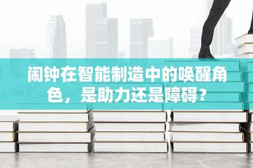 闹钟在智能制造中的唤醒角色，是助力还是障碍？