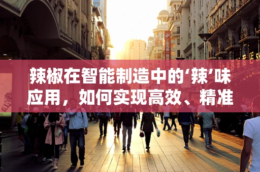 辣椒在智能制造中的‘辣’味应用，如何实现高效、精准的加工？